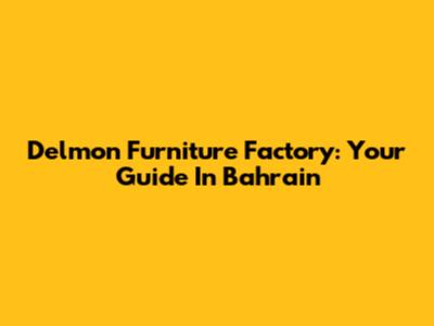 Delmon Furniture Factory: Your Guide In Bahrain