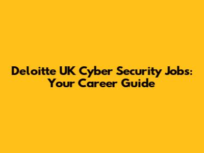 Deloitte UK Cyber Security Jobs: Your Career Guide