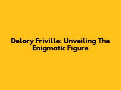 Delory Friville: Unveiling The Enigmatic Figure