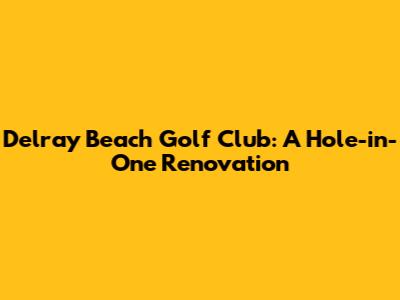 Delray Beach Golf Club: A Hole-in-One Renovation