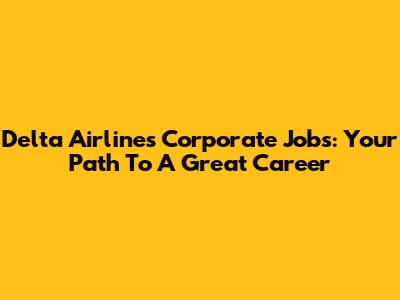 Delta Airlines Corporate Jobs: Your Path To A Great Career