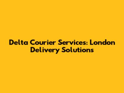 Delta Courier Services: London Delivery Solutions