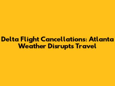 Delta Flight Cancellations: Atlanta Weather Disrupts Travel