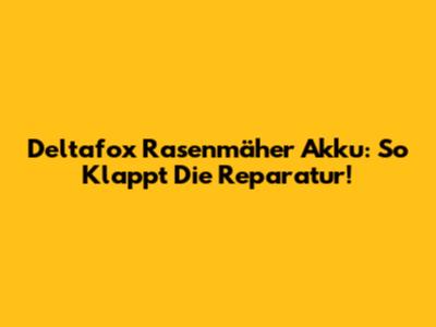 Deltafox Rasenmäher Akku: So Klappt Die Reparatur!