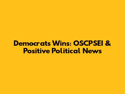 Democrats' Wins: OSCPSEI & Positive Political News