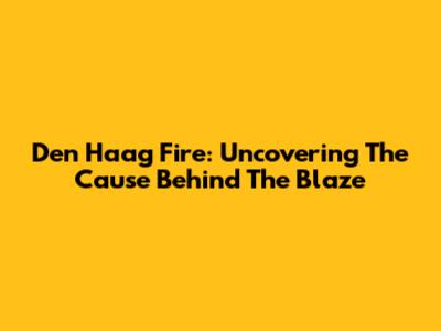 Den Haag Fire: Uncovering The Cause Behind The Blaze