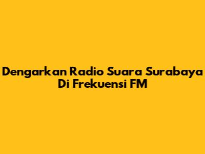 Dengarkan Radio Suara Surabaya Di Frekuensi FM