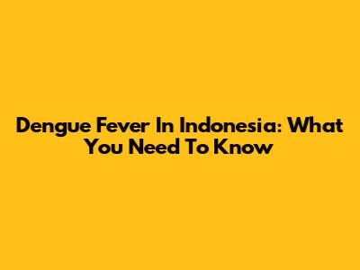 Dengue Fever In Indonesia: What You Need To Know