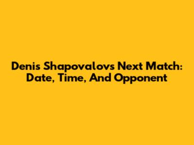 Denis Shapovalov's Next Match: Date, Time, And Opponent