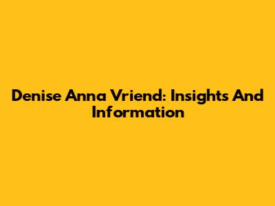 Denise Anna Vriend: Insights And Information