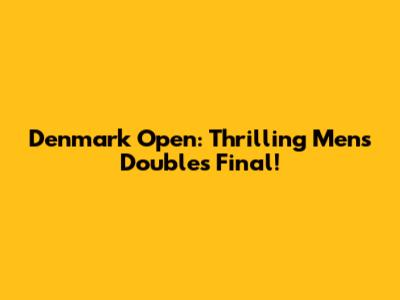 Denmark Open: Thrilling Men's Doubles Final!