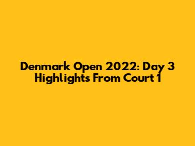 Denmark Open 2022: Day 3 Highlights From Court 1