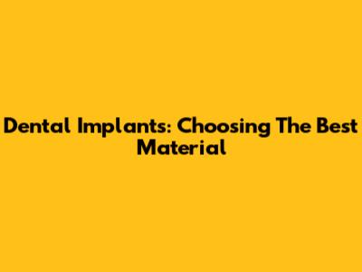 Dental Implants: Choosing The Best Material