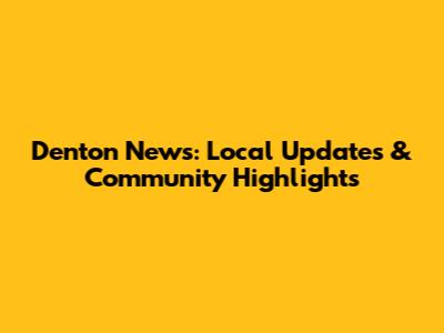 Denton News: Local Updates & Community Highlights