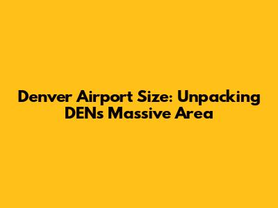 Denver Airport Size: Unpacking DEN's Massive Area