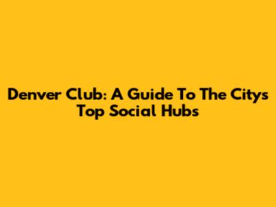 Denver Club: A Guide To The City's Top Social Hubs