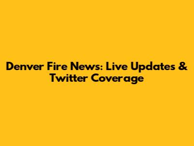 Denver Fire News: Live Updates & Twitter Coverage