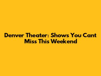 Denver Theater: Shows You Can't Miss This Weekend