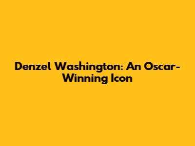 Denzel Washington: An Oscar-Winning Icon