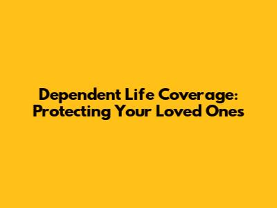 Dependent Life Coverage: Protecting Your Loved Ones