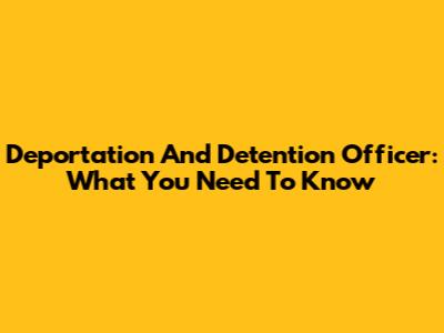 Deportation And Detention Officer: What You Need To Know