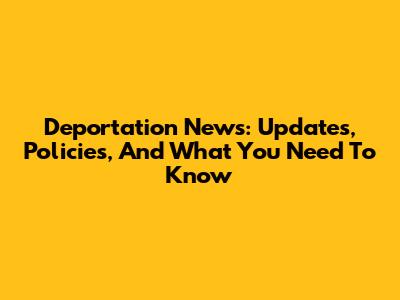 Deportation News: Updates, Policies, And What You Need To Know