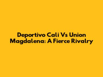 Deportivo Cali Vs Union Magdalena: A Fierce Rivalry