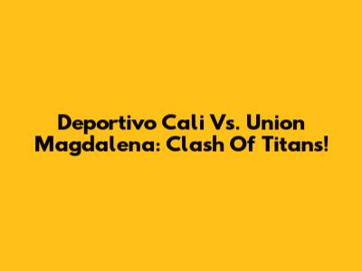 Deportivo Cali Vs. Union Magdalena: Clash Of Titans!