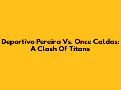 Deportivo Pereira Vs. Once Caldas: A Clash Of Titans