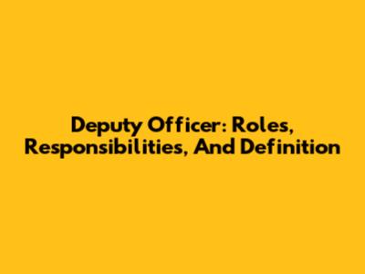 Deputy Officer: Roles, Responsibilities, And Definition