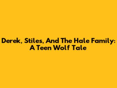 Derek, Stiles, And The Hale Family: A Teen Wolf Tale