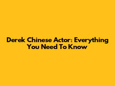 Derek Chinese Actor: Everything You Need To Know