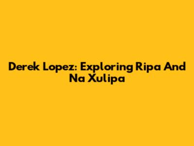 Derek Lopez: Exploring Ripa And Na Xulipa