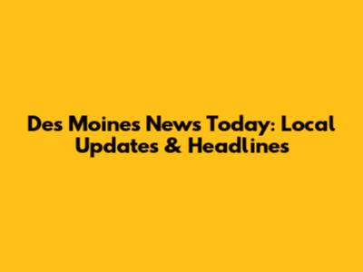 Des Moines News Today: Local Updates & Headlines