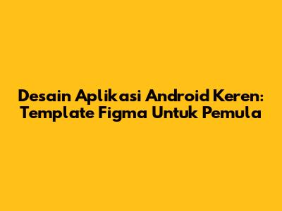 Desain Aplikasi Android Keren: Template Figma Untuk Pemula