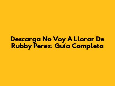 Descarga 'No Voy A Llorar' De Rubby Perez: Guía Completa