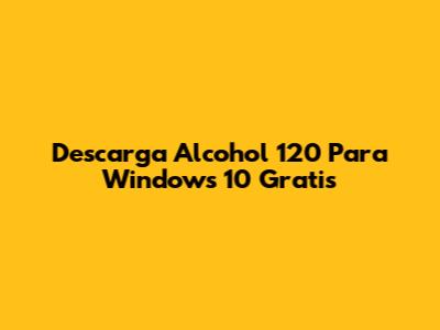 Descarga Alcohol 120 Para Windows 10 Gratis