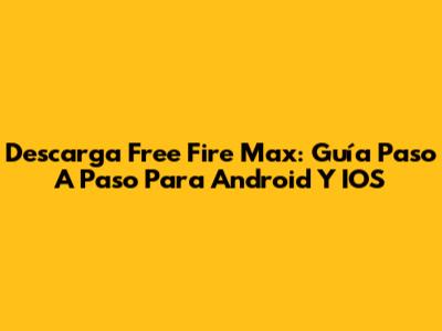Descarga Free Fire Max: Guía Paso A Paso Para Android Y IOS