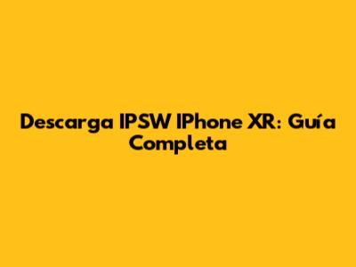 Descarga IPSW IPhone XR: Guía Completa