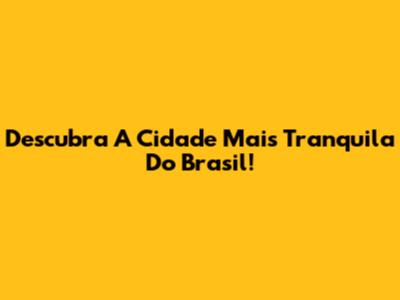 Descubra A Cidade Mais Tranquila Do Brasil!