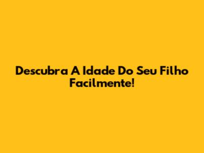 Descubra A Idade Do Seu Filho Facilmente!