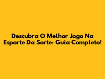 Descubra O Melhor Jogo Na Esporte Da Sorte: Guia Completo!