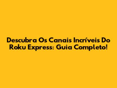 Descubra Os Canais Incríveis Do Roku Express: Guia Completo!