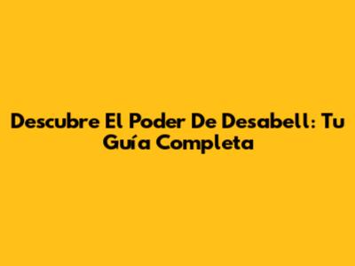 Descubre El Poder De Desabell: Tu Guía Completa