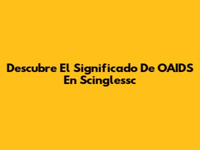 Descubre El Significado De OAIDS En Scinglessc