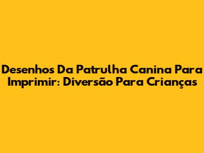 Desenhos Da Patrulha Canina Para Imprimir: Diversão Para Crianças