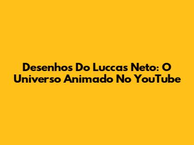 Desenhos Do Luccas Neto: O Universo Animado No YouTube