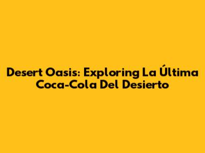Desert Oasis: Exploring 'La Última Coca-Cola Del Desierto'