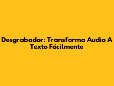 Desgrabador: Transforma Audio A Texto Fácilmente