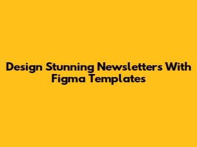 Design Stunning Newsletters With Figma Templates
